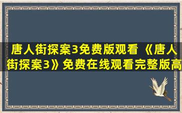 唐人街探案3免费版观看 《唐人街探案3》*完整版高清,求百度网盘资源